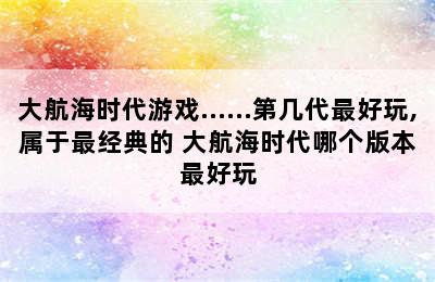 大航海时代游戏……第几代最好玩,属于最经典的 大航海时代哪个版本最好玩